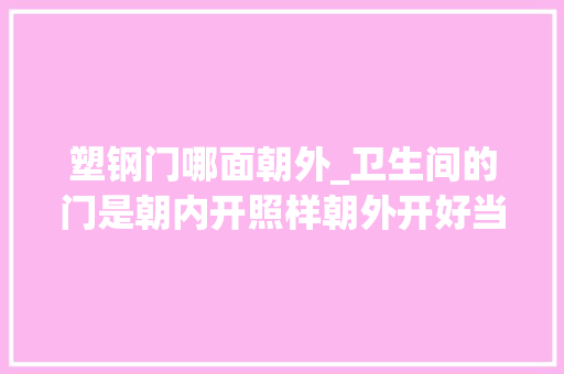 塑钢门哪面朝外_卫生间的门是朝内开照样朝外开好当初不听劝入住后悔不已