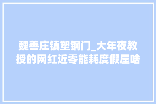 魏善庄镇塑钢门_大年夜教授的网红近零能耗度假屋啥时咱也能来一套