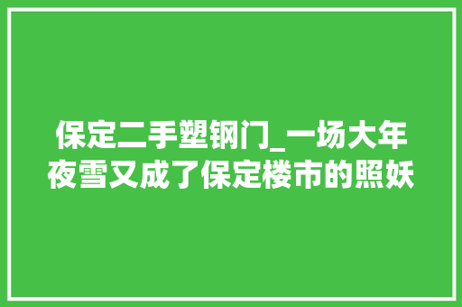 保定二手塑钢门_一场大年夜雪又成了保定楼市的照妖镜