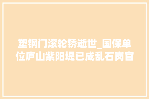 塑钢门滚轮锈逝世_国保单位庐山紫阳堤已成乱石岗官方称修缮筹划仍要走轨范