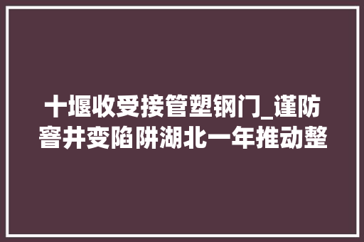 十堰收受接管塑钢门_谨防窨井变陷阱湖北一年推动整治18万处窨井盖隐患
