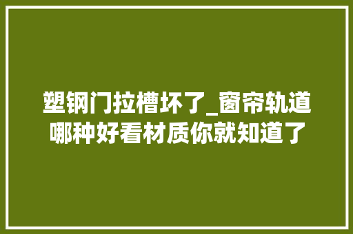 塑钢门拉槽坏了_窗帘轨道哪种好看材质你就知道了