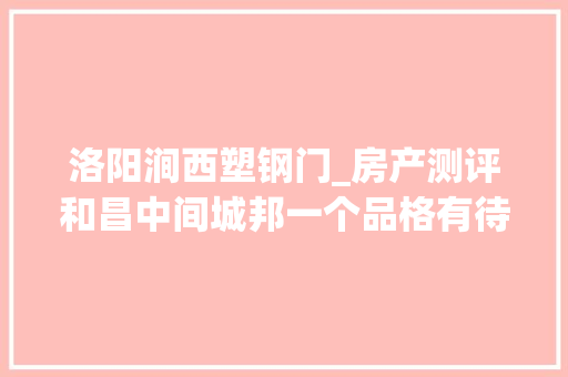洛阳涧西塑钢门_房产测评和昌中间城邦一个品格有待提升的楼盘