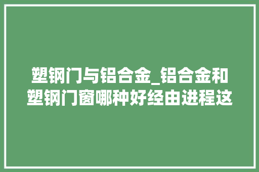 塑钢门与铝合金_铝合金和塑钢门窗哪种好经由进程这6方面专业比对光彩自己没选错