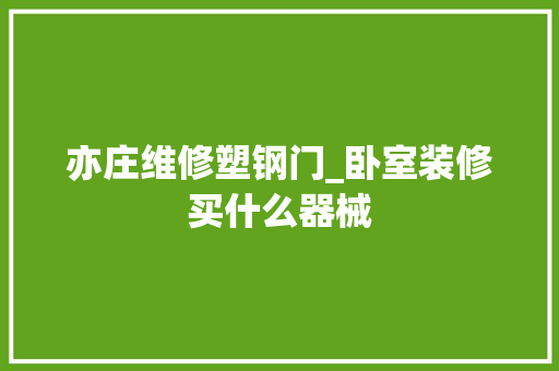 亦庄维修塑钢门_卧室装修买什么器械