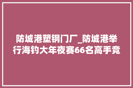防城港塑钢门厂_防城港举行海钓大年夜赛66名高手竞赛西湾海域图