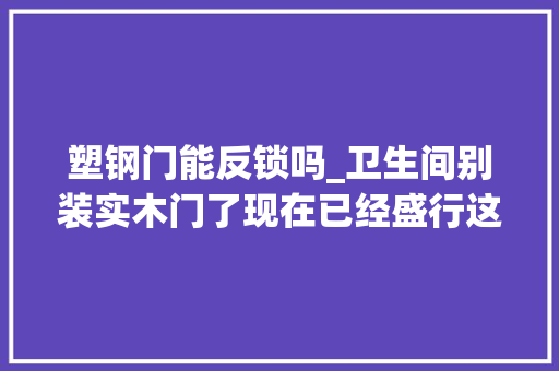 塑钢门能反锁吗_卫生间别装实木门了现在已经盛行这样做了后悔我家做错了