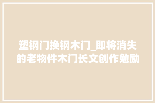 塑钢门换钢木门_即将消失的老物件木门长文创作勉励计划