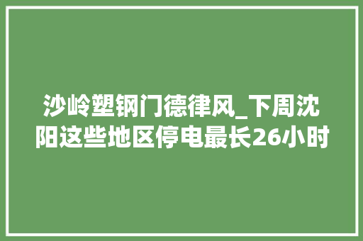 沙岭塑钢门德律风_下周沈阳这些地区停电最长26小时