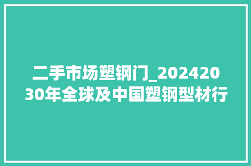 二手市场塑钢门_20242030年全球及中国塑钢型材行业深度调研及投资盈利分析申报