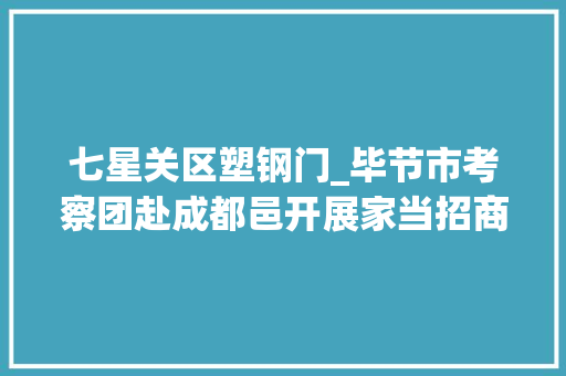 七星关区塑钢门_毕节市考察团赴成都邑开展家当招商暨旅游宣传推介和考察进修活动