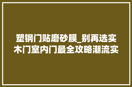 塑钢门贴磨砂膜_别再选实木门室内门最全攻略潮流实用低价一样不缺