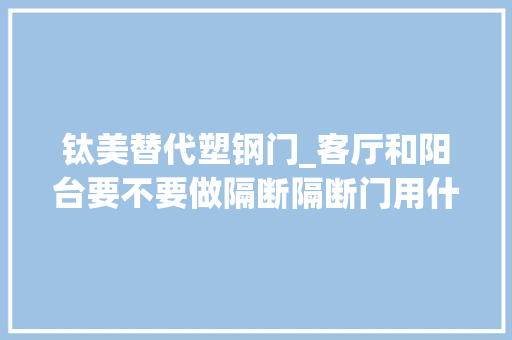 钛美替代塑钢门_客厅和阳台要不要做隔断隔断门用什么材料最结实比完总算懂了