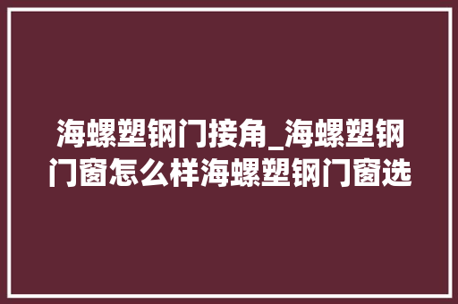 海螺塑钢门接角_海螺塑钢门窗怎么样海螺塑钢门窗选购技巧