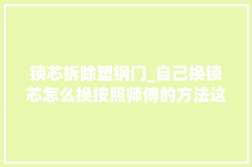 锁芯拆除塑钢门_自己换锁芯怎么换按照师傅的方法这么简单就换好了