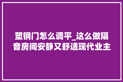 塑钢门怎么调平_这么做隔音房间安静又舒适现代业主都这么做隔音