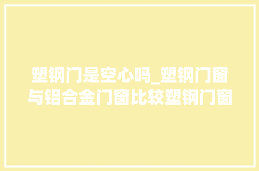 塑钢门是空心吗_塑钢门窗与铝合金门窗比较塑钢门窗怎么样