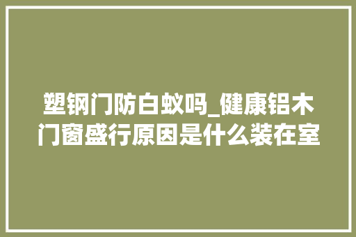 塑钢门防白蚁吗_健康铝木门窗盛行原因是什么装在室内好看吗需留心什么问题