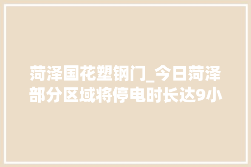 菏泽国花塑钢门_今日菏泽部分区域将停电时长达9小时