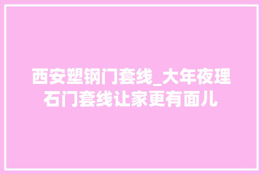 西安塑钢门套线_大年夜理石门套线让家更有面儿