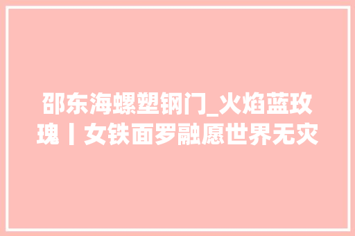 邵东海螺塑钢门_火焰蓝玫瑰丨女铁面罗融愿世界无灾世界无火