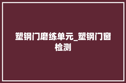 塑钢门磨练单元_塑钢门窗检测