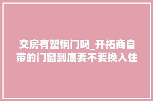 交房有塑钢门吗_开拓商自带的门窗到底要不要换入住2年说说我的实际感想沾染