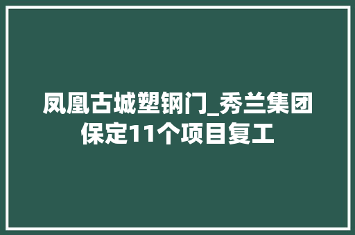 凤凰古城塑钢门_秀兰集团保定11个项目复工