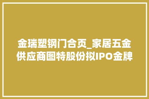 金瑞塑钢门合页_家居五金供应商图特股份拟IPO金牌厨柜老板突击入股