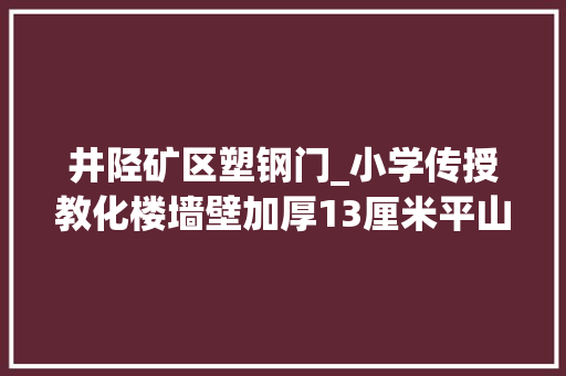 井陉矿区塑钢门_小学传授教化楼墙壁加厚13厘米平山县古月镇四个月变革惊人