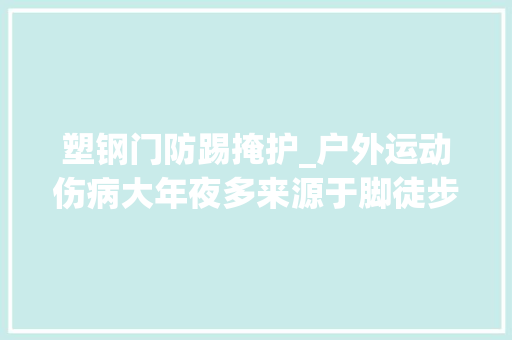 塑钢门防踢掩护_户外运动伤病大年夜多来源于脚徒步鞋是若何保护双脚的