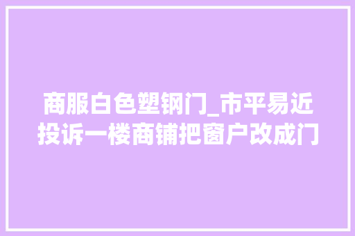 商服白色塑钢门_市平易近投诉一楼商铺把窗户改成门要求恢答复中兴状。多部门介入查询访问