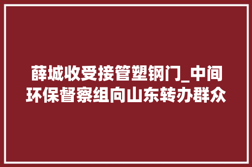 薛城收受接管塑钢门_中间环保督察组向山东转办群众信访举报件及边督边改公开情况一览表第二十九批