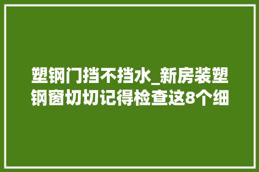 塑钢门挡不挡水_新房装塑钢窗切切记得检查这8个细节否则冬天漏风有你受的