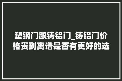 塑钢门跟铸铝门_铸铝门价格贵到离谱是否有更好的选择美好佳