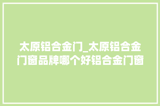 太原铝合金门_太原铝合金门窗品牌哪个好铝合金门窗怎么安装 塑钢门