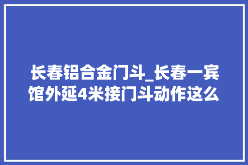 长春铝合金门斗_长春一宾馆外延4米接门斗动作这么大年夜你有手续吗