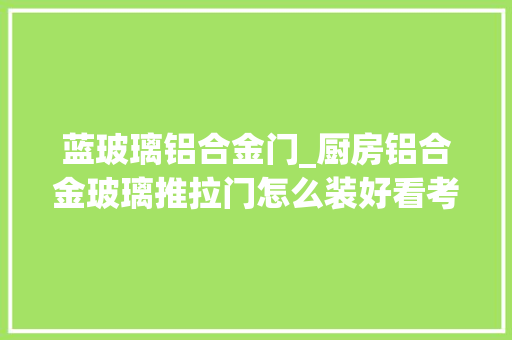 蓝玻璃铝合金门_厨房铝合金玻璃推拉门怎么装好看考试测验这几种不合的门吧