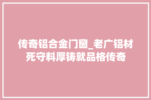 传奇铝合金门窗_老广铝材死守料厚铸就品格传奇