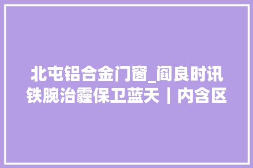 北屯铝合金门窗_阎良时讯铁腕治霾保卫蓝天｜内含区水务局北屯街道新兴街道等三则