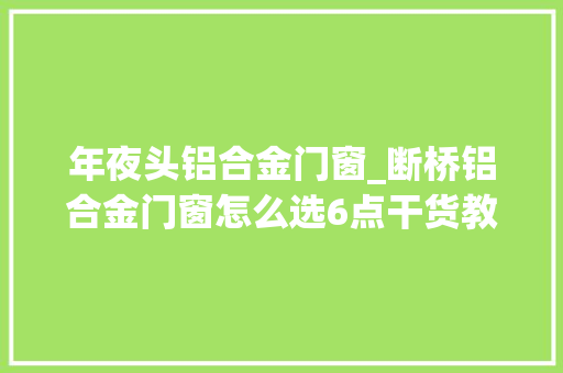 年夜头铝合金门窗_断桥铝合金门窗怎么选6点干货教你轻松避坑