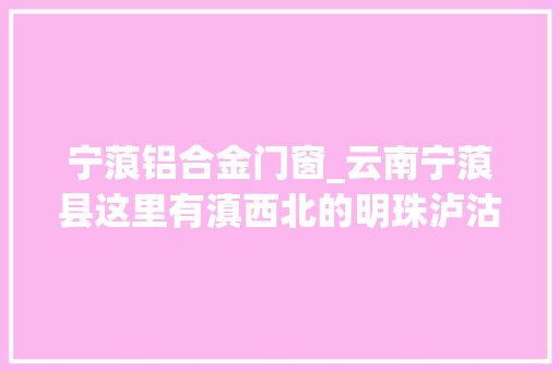 宁蒗铝合金门窗_云南宁蒗县这里有滇西北的明珠泸沽湖