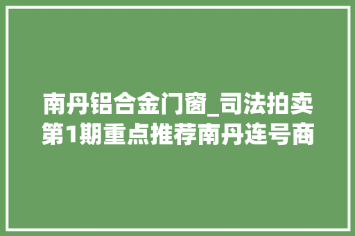 南丹铝合金门窗_司法拍卖第1期重点推荐南丹连号商铺坐等豪气冲天的你