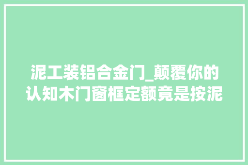 泥工装铝合金门_颠覆你的认知木门窗框定额竟是按泥工安装推敲…