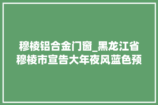 穆棱铝合金门窗_黑龙江省穆棱市宣告大年夜风蓝色预警