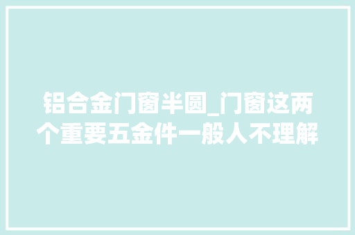 铝合金门窗半圆_门窗这两个重要五金件一般人不理解他的浸染