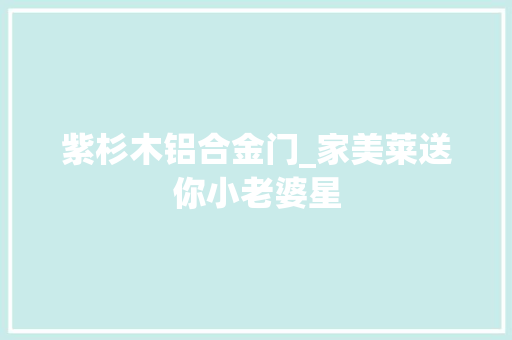 紫杉木铝合金门_家美莱送你小老婆星