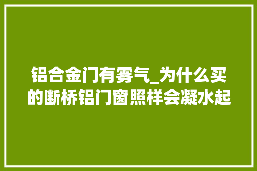 铝合金门有雾气_为什么买的断桥铝门窗照样会凝水起雾