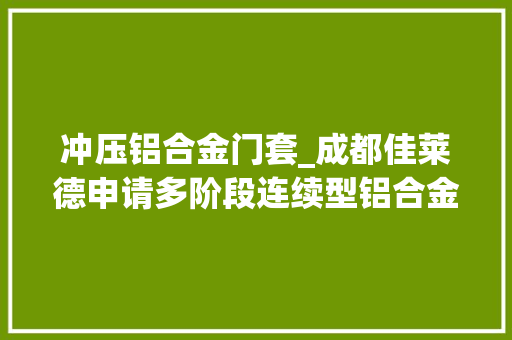 冲压铝合金门套_成都佳莱德申请多阶段连续型铝合金门框冲压设备专利保障最终产品的精准度与耐用性