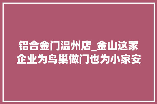铝合金门温州店_金山这家企业为鸟巢做门也为小家安窗